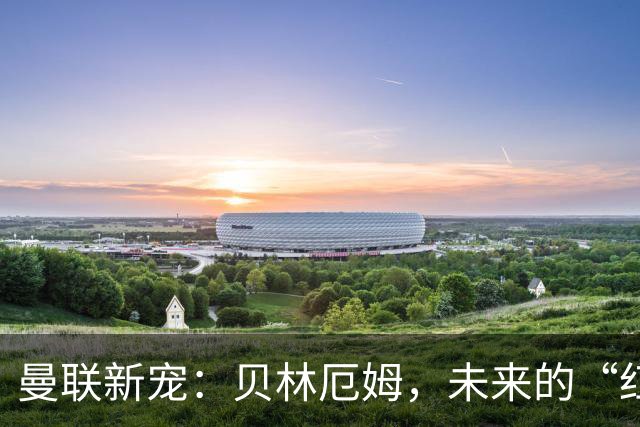 曼联新宠：贝林厄姆，未来的“红魔王子”！