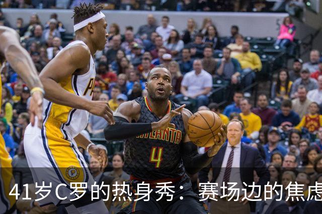41岁C罗的热身秀：赛场边的焦虑与未愉快离场