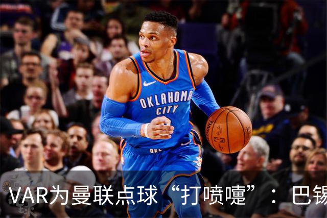VAR为曼联点球“打喷嚏”：巴锡手球为何没戏？